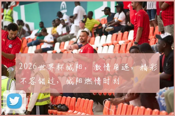2026世界杯城阳，激情角逐，精彩不容错过，城阳燃情时刻