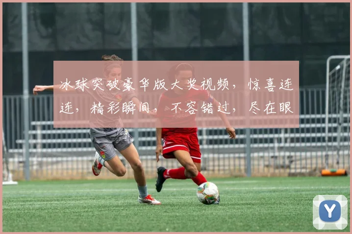冰球突破豪华版大奖视频，惊喜连连，精彩瞬间，不容错过，尽在眼前