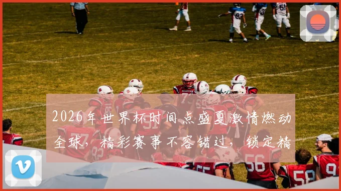 2026年世界杯时间点盛夏激情燃动全球，精彩赛事不容错过，锁定精彩瞬间