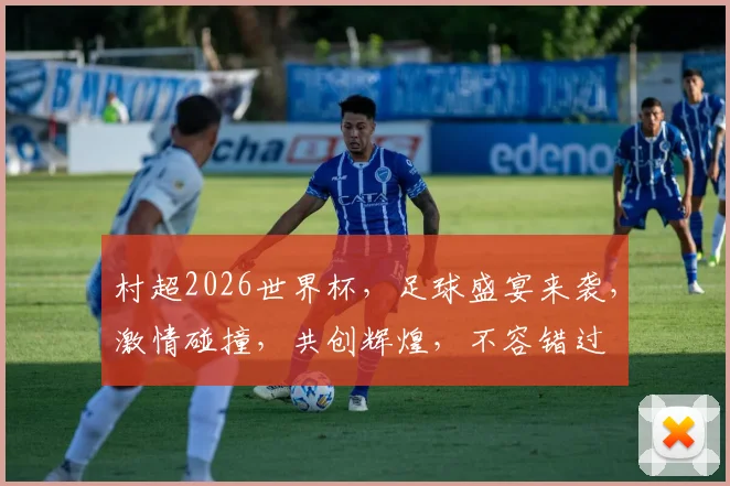 村超2026世界杯，足球盛宴来袭，激情碰撞，共创辉煌，不容错过