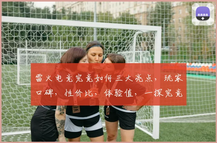 雷火电竞究竟如何三大亮点，玩家口碑，性价比，体验值，一探究竟