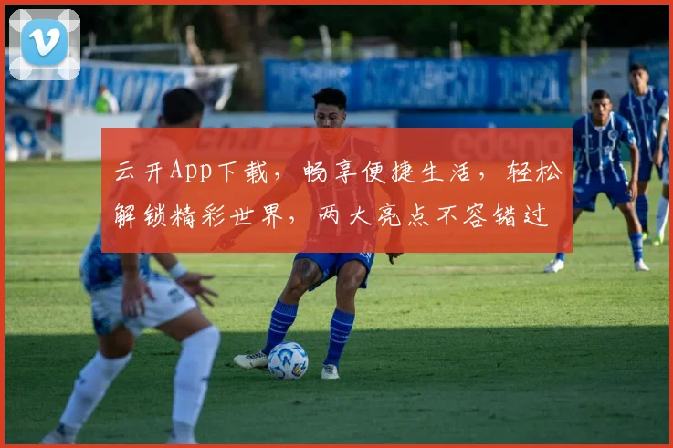 云开App下载，畅享便捷生活，轻松解锁精彩世界，两大亮点不容错过