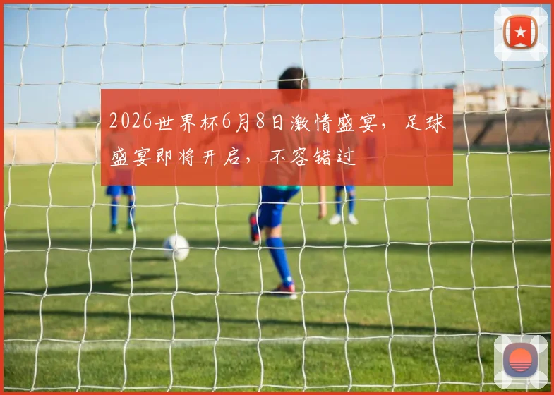 2026世界杯6月8日激情盛宴，足球盛宴即将开启，不容错过