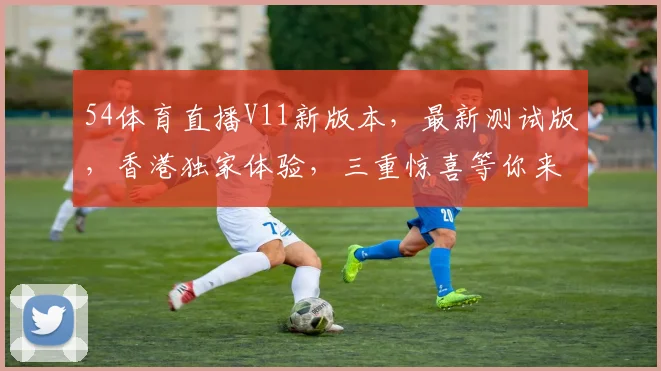 54体育直播V11新版本，最新测试版，香港独家体验，三重惊喜等你来，不容错过