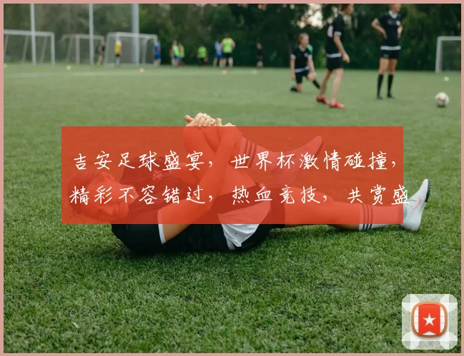 吉安足球盛宴，世界杯激情碰撞，精彩不容错过，热血竞技，共赏盛宴