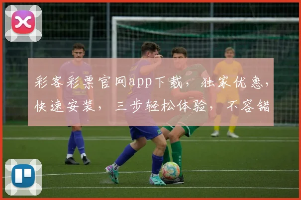 彩客彩票官网app下载，独家优惠，快速安装，三步轻松体验，不容错过