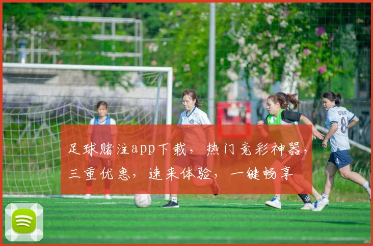 足球赌注app下载，热门竞彩神器，三重优惠，速来体验，一键畅享