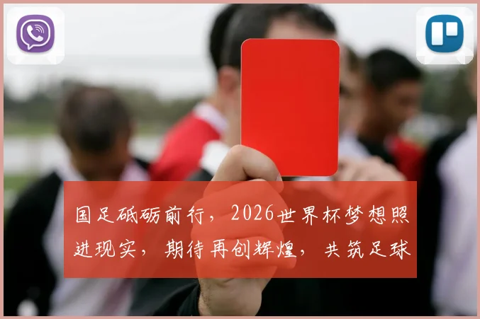 国足砥砺前行，2026世界杯梦想照进现实，期待再创辉煌，共筑足球梦