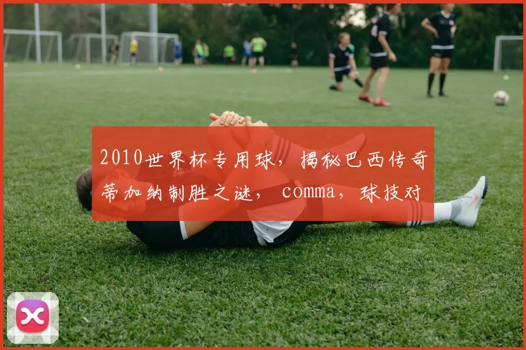2010世界杯专用球，揭秘巴西传奇蒂加纳制胜之谜， comma，球技对决