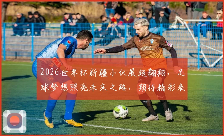 2026世界杯新疆小伙展翅翱翔，足球梦想照亮未来之路，期待精彩表现