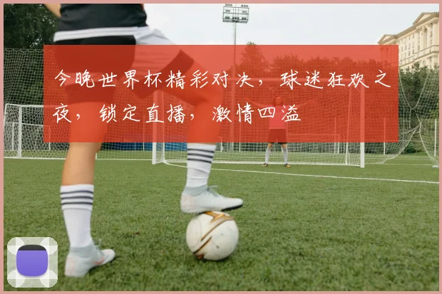 今晚世界杯精彩对决，球迷狂欢之夜，锁定直播，激情四溢