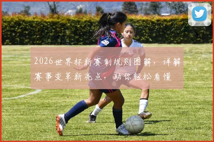 2026世界杯新赛制规则图解，详解赛事变革新亮点，助你轻松看懂