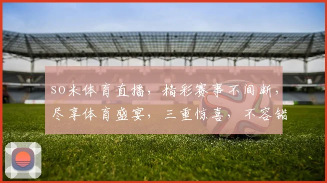 so米体育直播，精彩赛事不间断，尽享体育盛宴，三重惊喜，不容错过